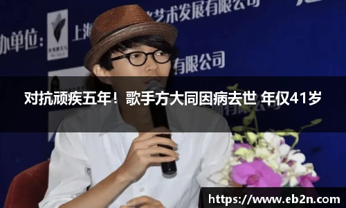 对抗顽疾五年！歌手方大同因病去世 年仅41岁